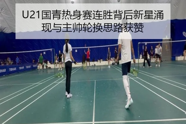 U21国青热身赛连胜背后新星涌现与主帅轮换思路获赞