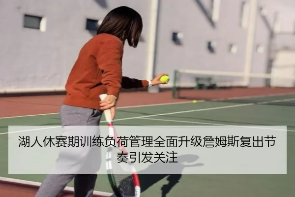 湖人休赛期训练负荷管理全面升级詹姆斯复出节奏引发关注