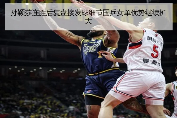 孙颖莎连胜后复盘接发球细节国乒女单优势继续扩大