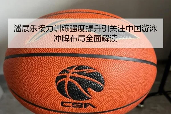 潘展乐接力训练强度提升引关注中国游泳冲牌布局全面解读